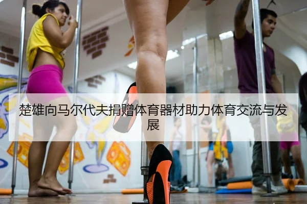 楚雄向马尔代夫捐赠体育器材助力体育交流与发展
